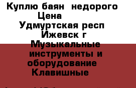 Куплю баян, недорого. › Цена ­ 3 000 - Удмуртская респ., Ижевск г. Музыкальные инструменты и оборудование » Клавишные   